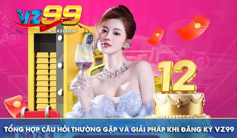 Đăng Ký VZ99 Với Hướng Dẫn Chi Tiết Đơn Giản Dễ Hiểu Nhất 10 Tổng hợp câu hỏi thường gặp và giải pháp khi đăng ký VZ99